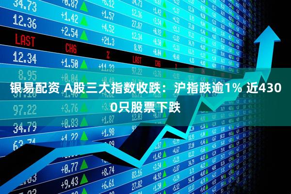 银易配资 A股三大指数收跌:沪指跌逾1% 近4300只股票下跌