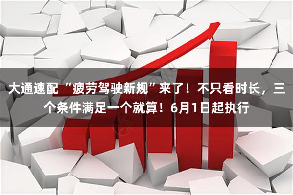 大通速配 “疲劳驾驶新规”来了！不只看时长，三个条件满足一个就算！6月1日起执行