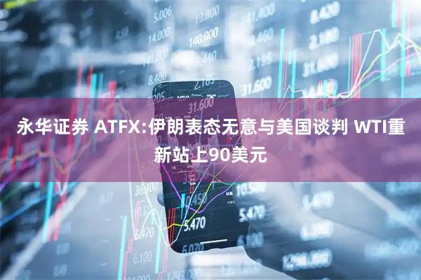永华证券 ATFX:伊朗表态无意与美国谈判 WTI重新站上90美元