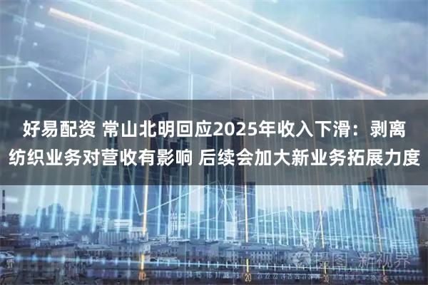 好易配资 常山北明回应2025年收入下滑：剥离纺织业务对营收有影响 后续会加大新业务拓展力度