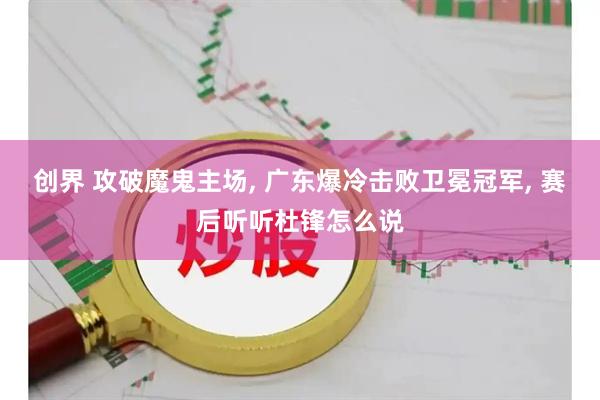 创界 攻破魔鬼主场, 广东爆冷击败卫冕冠军, 赛后听听杜锋怎么说
