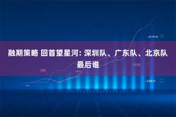 融期策略 回首望星河: 深圳队、广东队、北京队最后谁