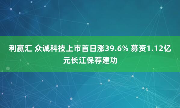 利赢汇 众诚科技上市首日涨39.6% 募资1.12亿元长江保荐建功