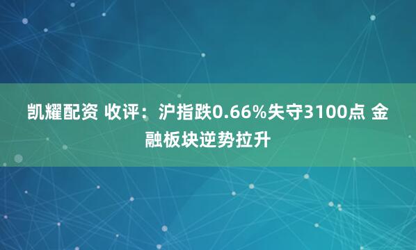 凯耀配资 收评：沪指跌0.66%失守3100点 金融板块逆势拉升